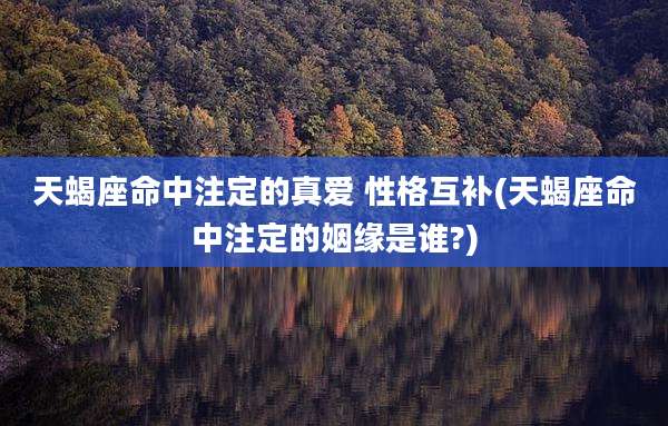 天蝎座命中注定的真爱 性格互补(天蝎座命中注定的姻缘是谁?)