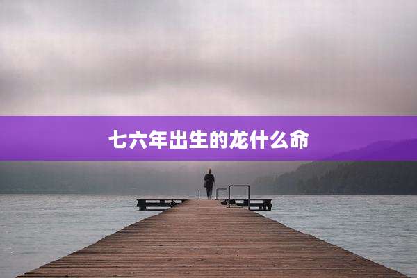 七六年出生的龙什么命