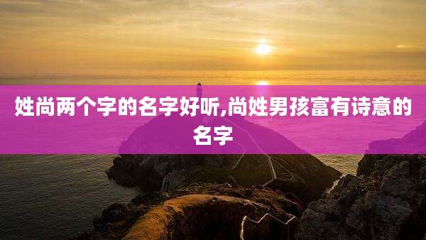 姓尚两个字的名字好听,尚姓男孩富有诗意的名字