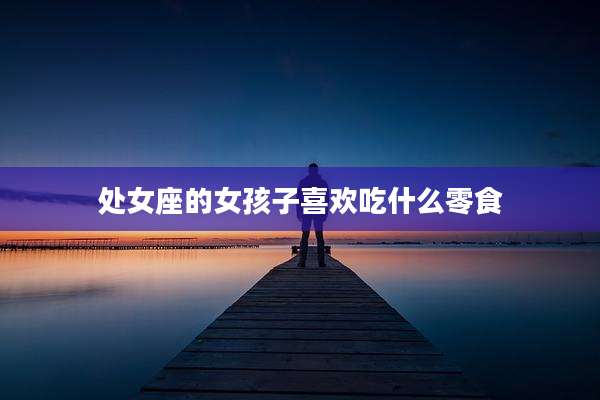 处女座的女孩子喜欢吃什么零食