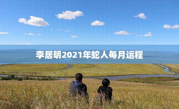 李居明2021年蛇人每月运程