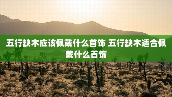 五行缺木应该佩戴什么首饰 五行缺木适合佩戴什么首饰
