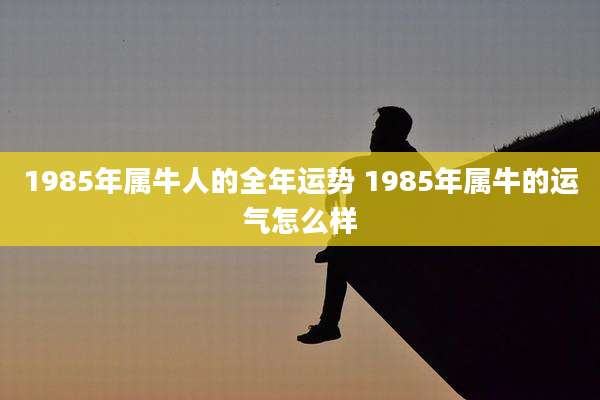 1985年属牛人的全年运势 1985年属牛的运气怎么样