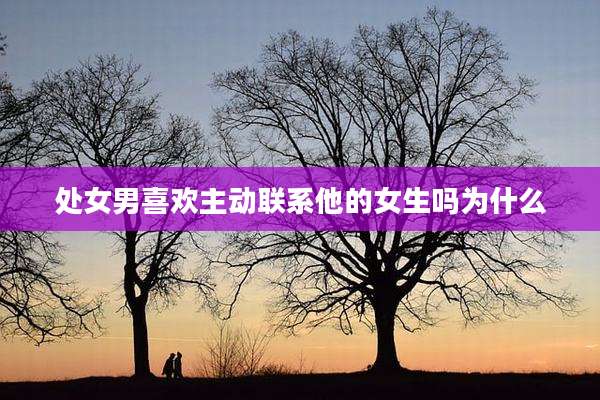处女男喜欢主动联系他的女生吗为什么