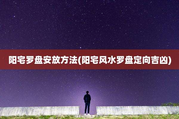 阳宅罗盘安放方法(阳宅风水罗盘定向吉凶)