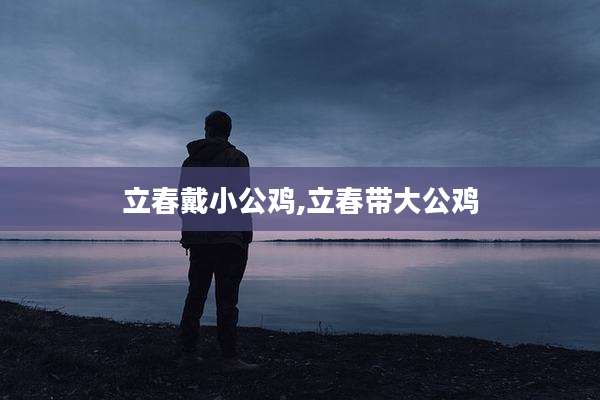 立春戴小公鸡,立春带大公鸡
