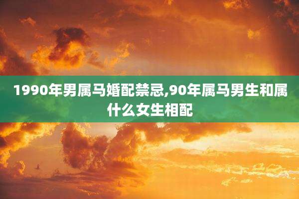 1990年男属马婚配禁忌,90年属马男生和属什么女生相配