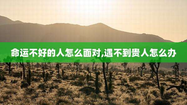 命运不好的人怎么面对,遇不到贵人怎么办