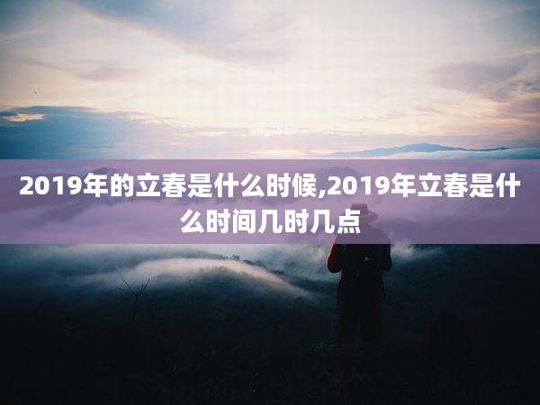 2019年的立春是什么时候,2019年立春是什么时间几时几点