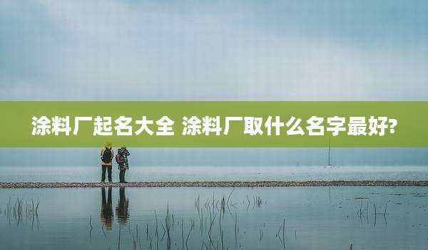 涂料厂起名大全 涂料厂取什么名字最好?
