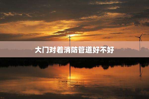 大门对着消防管道好不好