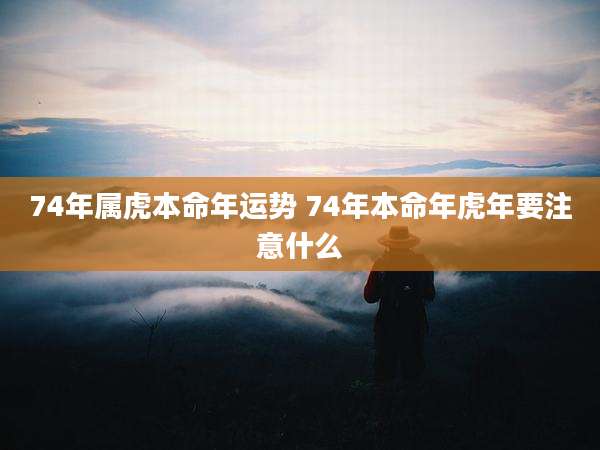 74年属虎本命年运势 74年本命年虎年要注意什么