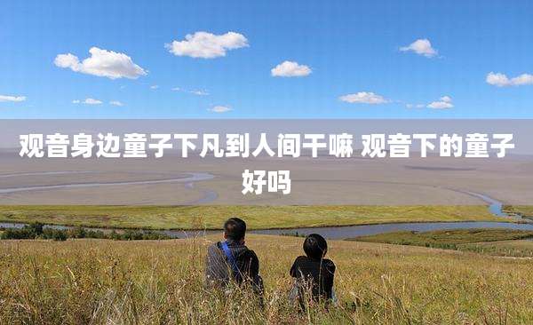 观音身边童子下凡到人间干嘛 观音下的童子好吗