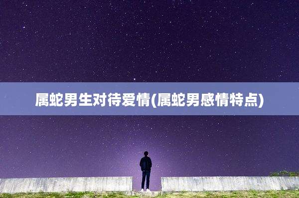 属蛇男生对待爱情(属蛇男感情特点)