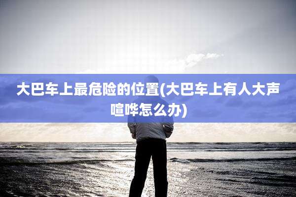 大巴车上最危险的位置(大巴车上有人大声喧哗怎么办)