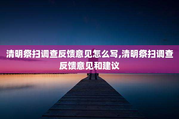 清明祭扫调查反馈意见怎么写,清明祭扫调查反馈意见和建议