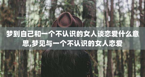 梦到自己和一个不认识的女人谈恋爱什么意思,梦见与一个不认识的女人恋爱