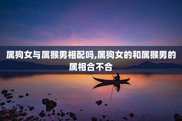 属狗女与属猴男相配吗,属狗女的和属猴男的属相合不合