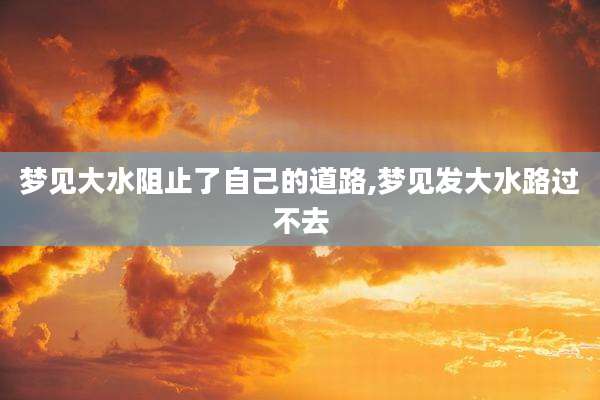 梦见大水阻止了自己的道路,梦见发大水路过不去