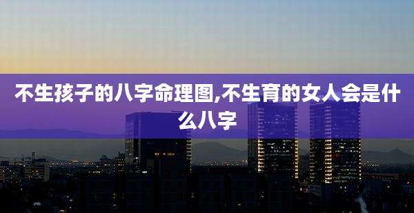 不生孩子的八字命理图,不生育的女人会是什么八字