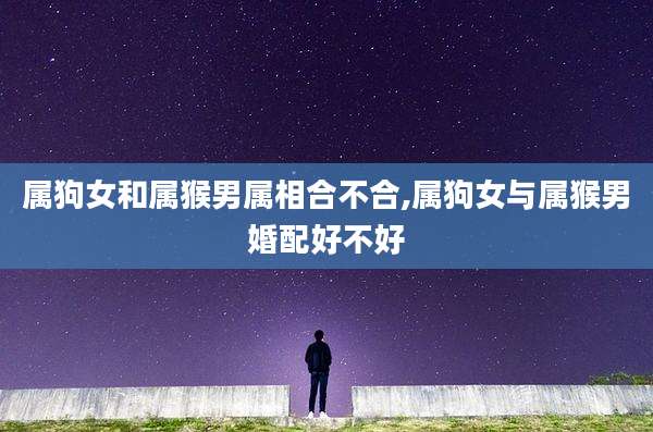 属狗女和属猴男属相合不合,属狗女与属猴男婚配好不好