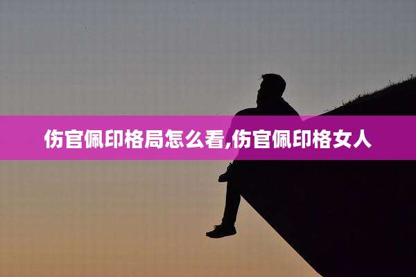 伤官佩印格局怎么看,伤官佩印格女人