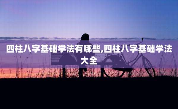 四柱八字基础学法有哪些,四柱八字基础学法大全