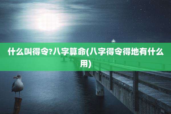 什么叫得令?八字算命(八字得令得地有什么用)