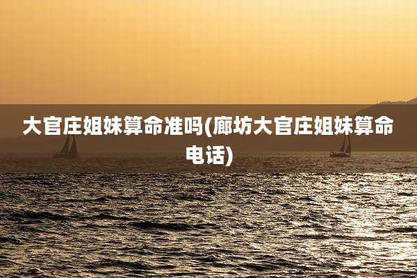 大官庄姐妹算命准吗(廊坊大官庄姐妹算命电话)