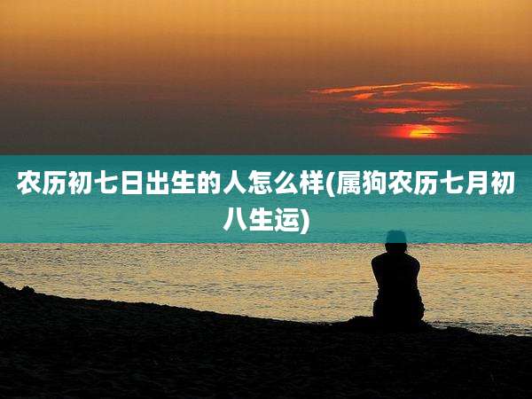 农历初七日出生的人怎么样(属狗农历七月初八生运)