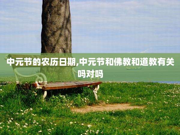 中元节的农历日期,中元节和佛教和道教有关吗对吗