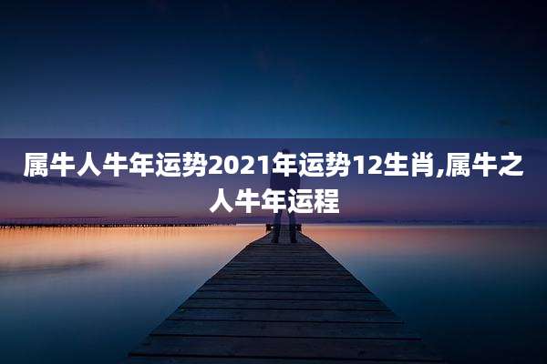 属牛人牛年运势2021年运势12生肖,属牛之人牛年运程