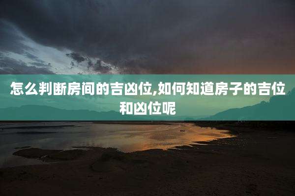 怎么判断房间的吉凶位,如何知道房子的吉位和凶位呢