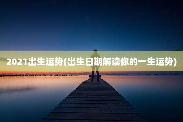 2021出生运势(出生日期解读你的一生运势)