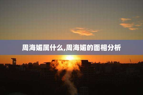 周海媚属什么,周海媚的面相分析