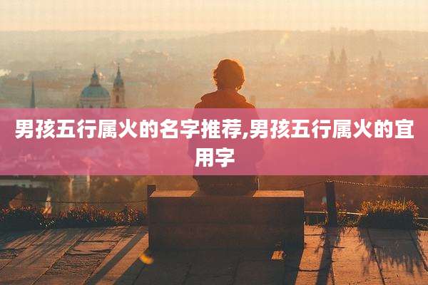 男孩五行属火的名字推荐,男孩五行属火的宜用字
