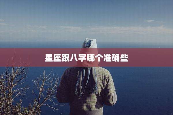 星座跟八字哪个准确些
