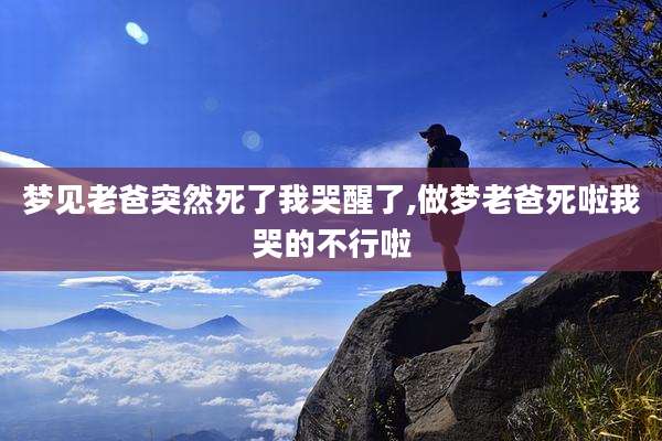 梦见老爸突然死了我哭醒了,做梦老爸死啦我哭的不行啦
