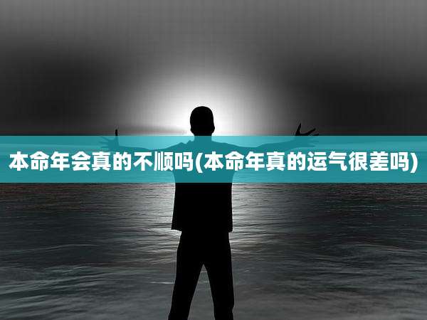 本命年会真的不顺吗(本命年真的运气很差吗)