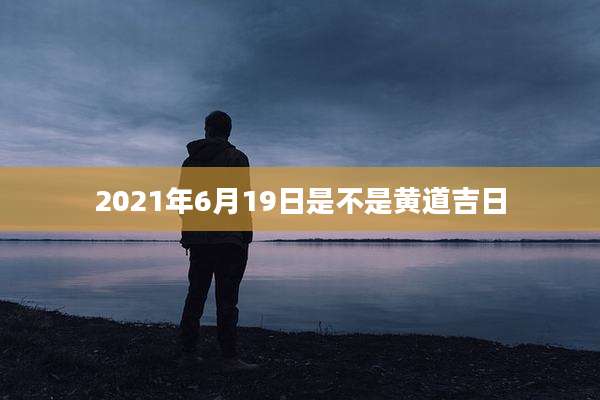 2021年6月19日是不是黄道吉日