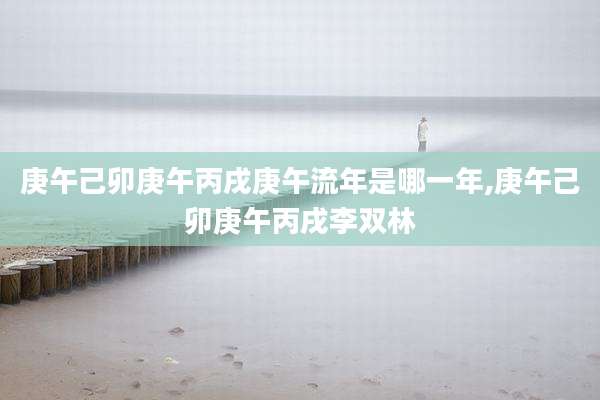 庚午己卯庚午丙戌庚午流年是哪一年,庚午己卯庚午丙戌李双林
