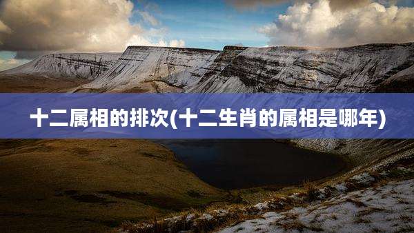 十二属相的排次(十二生肖的属相是哪年)