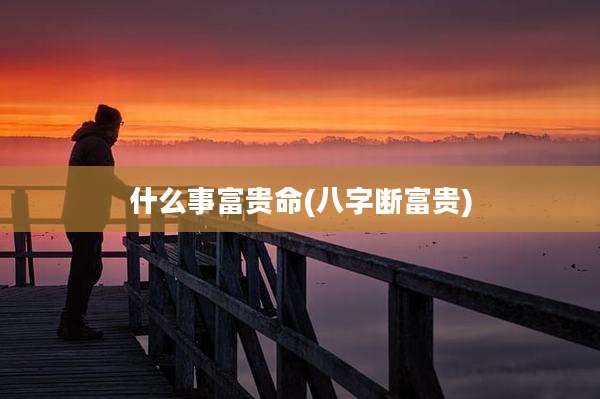 什么事富贵命(八字断富贵)