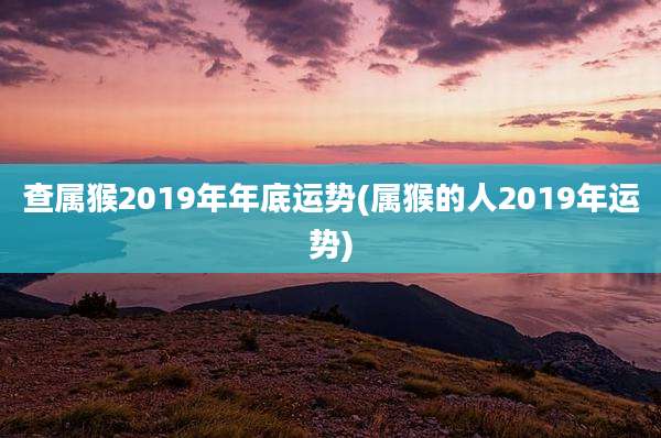 查属猴2019年年底运势(属猴的人2019年运势)