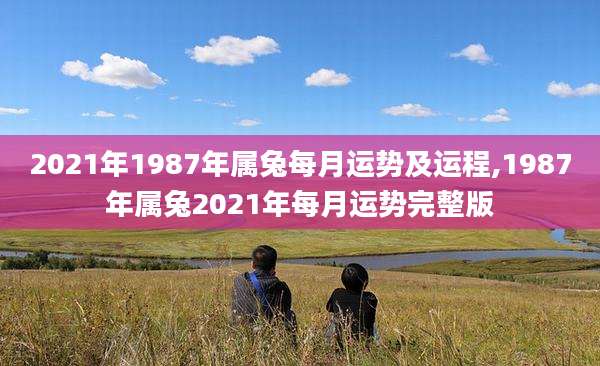 2021年1987年属兔每月运势及运程,1987年属兔2021年每月运势完整版