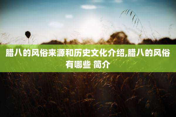 腊八的风俗来源和历史文化介绍,腊八的风俗有哪些 简介