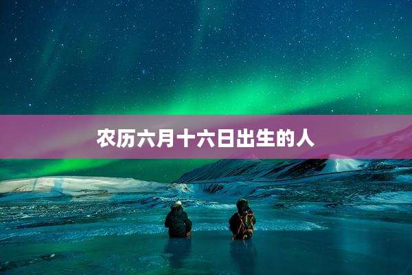 农历六月十六日出生的人
