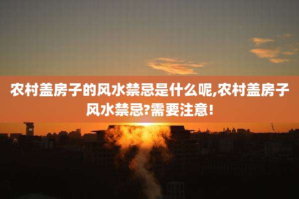 农村盖房子的风水禁忌是什么呢,农村盖房子风水禁忌?需要注意!