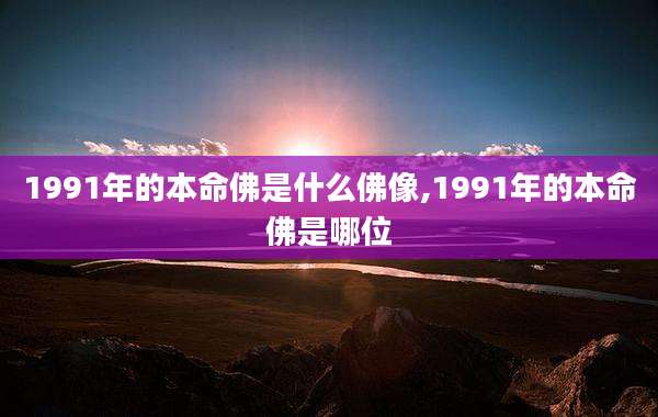1991年的本命佛是什么佛像,1991年的本命佛是哪位