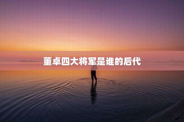 董卓四大将军是谁的后代